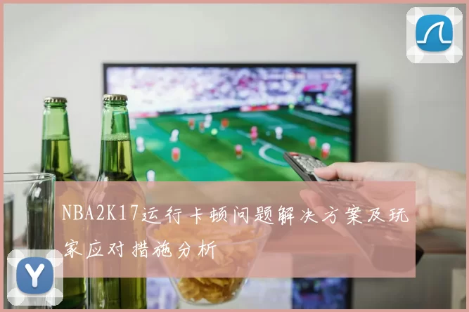 NBA2K17运行卡顿问题解决方案及玩家应对措施分析