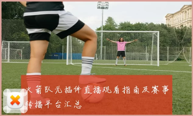 火箭队无插件直播观看指南及赛事转播平台汇总