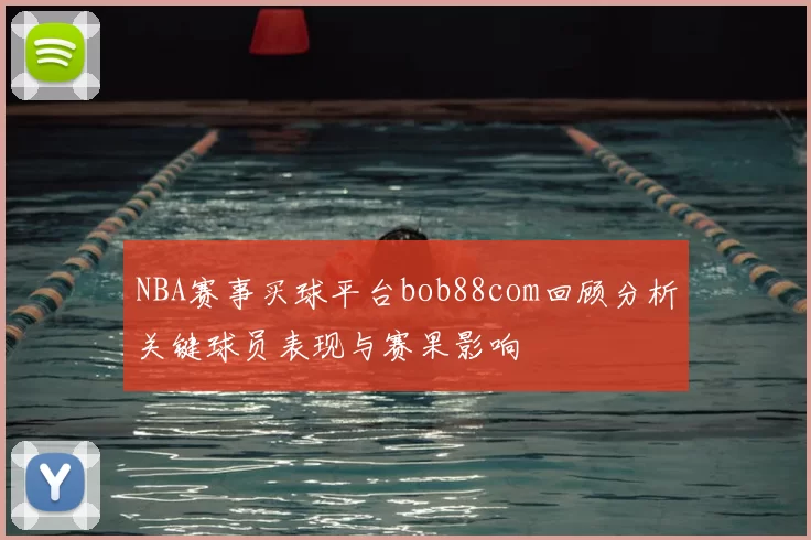 NBA赛事买球平台bob88com回顾分析关键球员表现与赛果影响