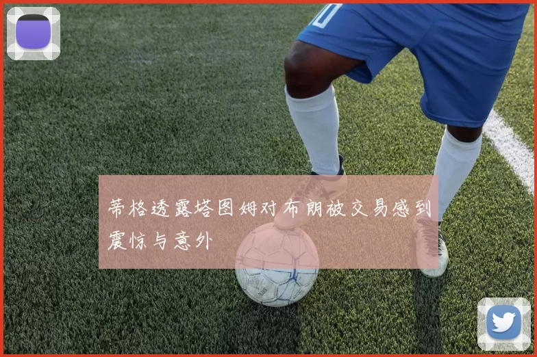 蒂格透露塔图姆对布朗被交易感到震惊与意外