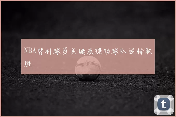 NBA替补球员关键表现助球队逆转取胜