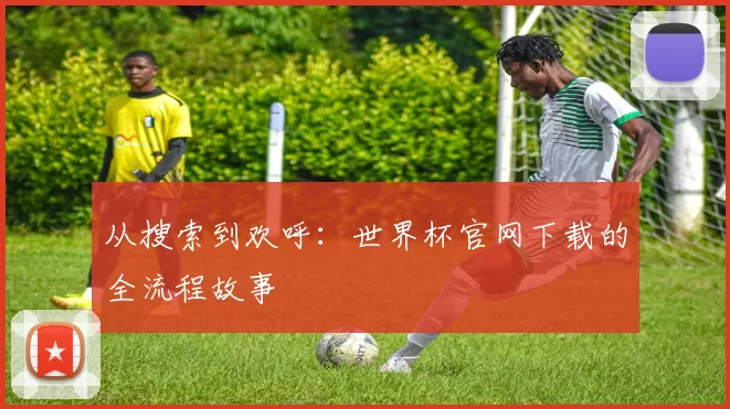 从搜索到欢呼:世界杯官网下载的全流程故事