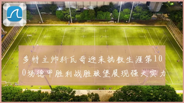 多特主帅科瓦奇迎来执教生涯第100场德甲胜利战胜狼堡展现强大实力