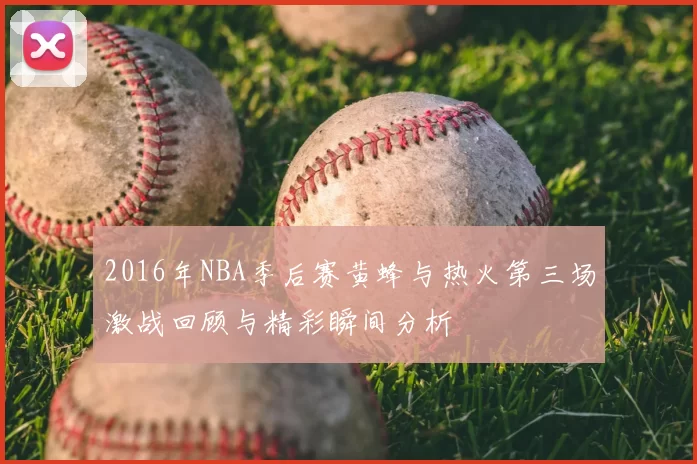 2016年NBA季后赛黄蜂与热火第三场激战回顾与精彩瞬间分析