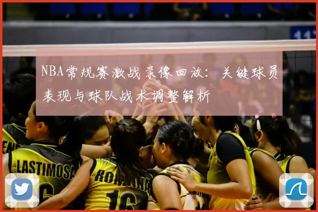 NBA常规赛激战录像回放:关键球员表现与球队战术调整解析
