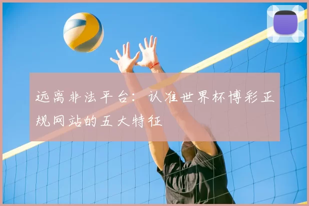 远离非法平台:认准世界杯博彩正规网站的五大特征