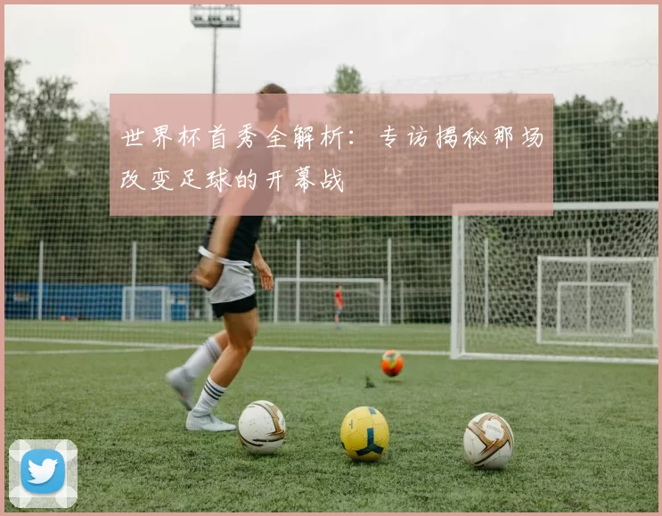 世界杯首秀全解析:专访揭秘那场改变足球的开幕战