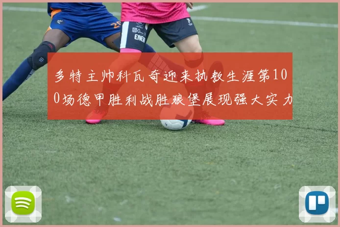 多特主帅科瓦奇迎来执教生涯第100场德甲胜利战胜狼堡展现强大实力