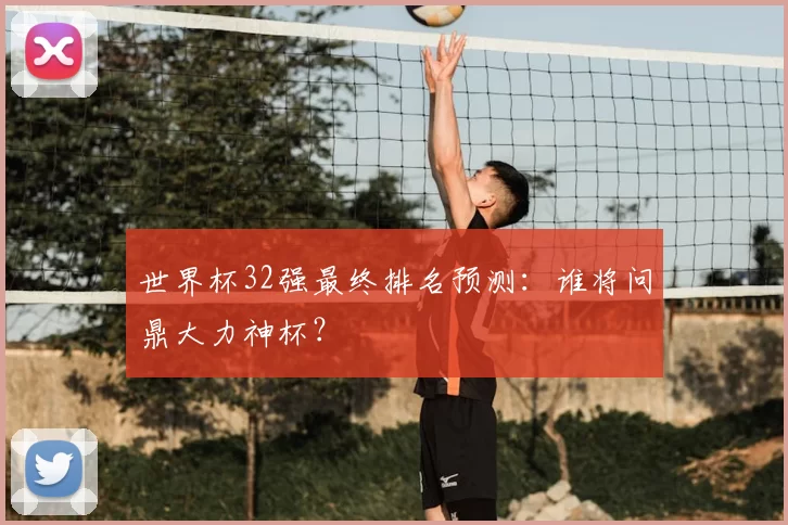 世界杯32强最终排名预测:谁将问鼎大力神杯?