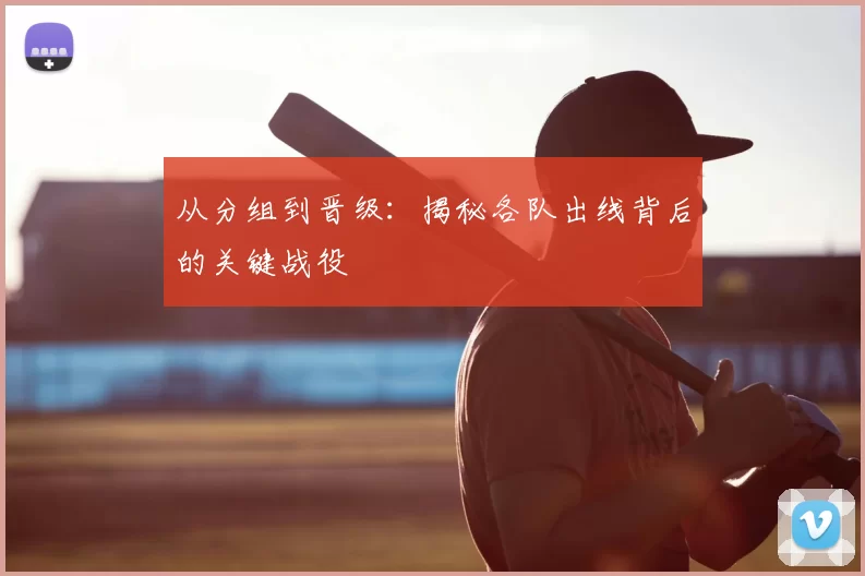 从分组到晋级：揭秘各队出线背后的关键战役