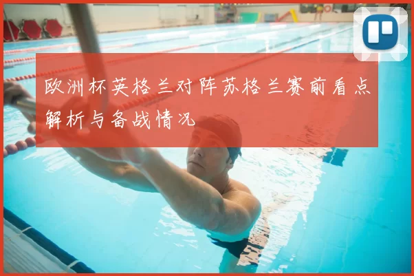 欧洲杯英格兰对阵苏格兰赛前看点解析与备战情况