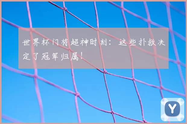 世界杯门将超神时刻：这些扑救决定了冠军归属！