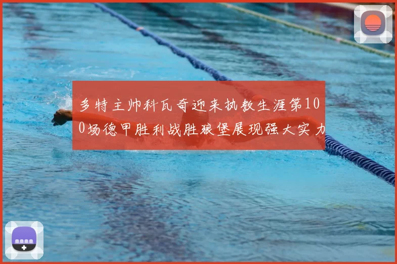 多特主帅科瓦奇迎来执教生涯第100场德甲胜利战胜狼堡展现强大实力