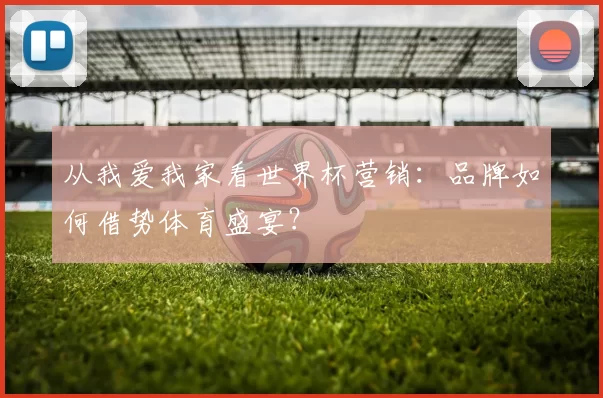 从我爱我家看世界杯营销:品牌如何借势体育盛宴?
