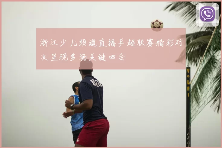 浙江少儿频道直播乒超联赛精彩对决呈现多场关键回合