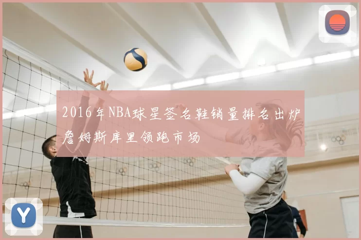 2016年NBA球星签名鞋销量排名出炉詹姆斯库里领跑市场
