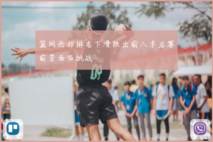 篮网西部排名下滑跌出前八季后赛前景面临挑战