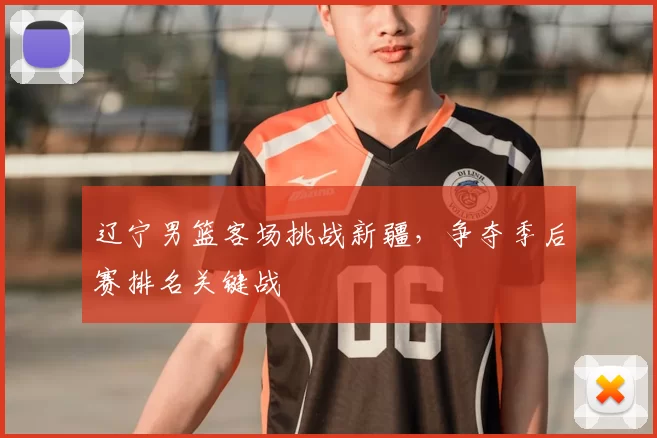 辽宁男篮客场挑战新疆,争夺季后赛排名关键战