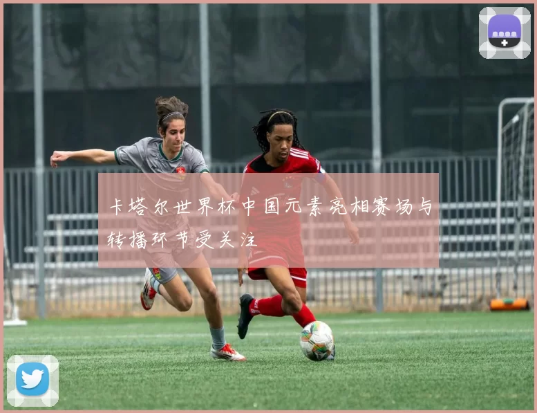卡塔尔世界杯中国元素亮相赛场与转播环节受关注