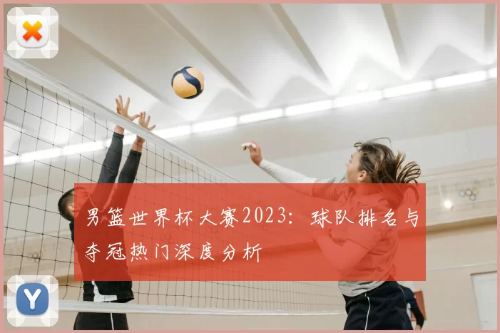 男篮世界杯大赛2023:球队排名与夺冠热门深度分析