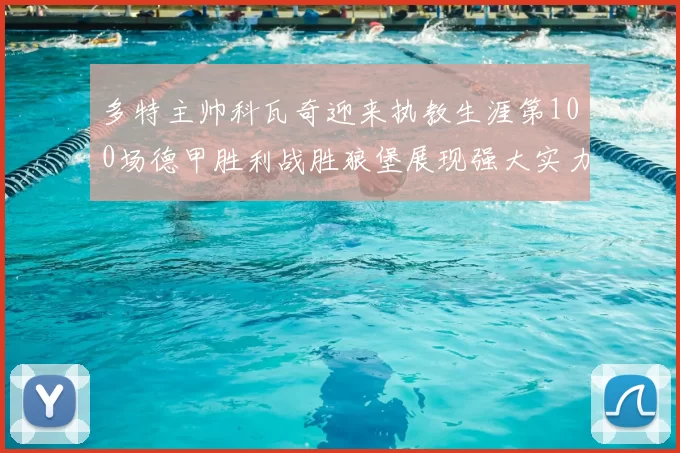 多特主帅科瓦奇迎来执教生涯第100场德甲胜利战胜狼堡展现强大实力