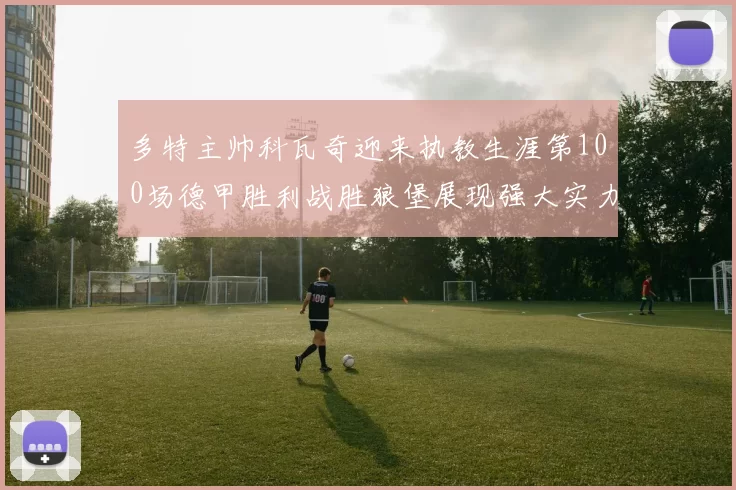 多特主帅科瓦奇迎来执教生涯第100场德甲胜利战胜狼堡展现强大实力