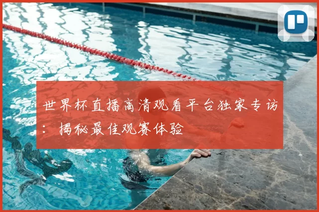 世界杯直播高清观看平台独家专访:揭秘最佳观赛体验
