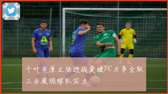 千叶市原主场迎战爱嫒FC力争全取三分展现球队实力