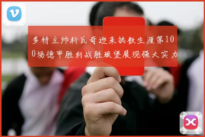 多特主帅科瓦奇迎来执教生涯第100场德甲胜利战胜狼堡展现强大实力