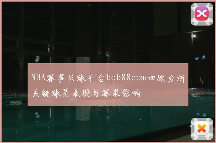 NBA赛事买球平台bob88com回顾分析关键球员表现与赛果影响