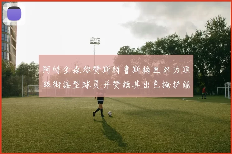 阿特金森称赞斯特鲁斯梅里尔为顶级衔接型球员并赞扬其出色掩护能力