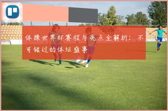 体操世界杯赛程与亮点全解析:不可错过的体坛盛事