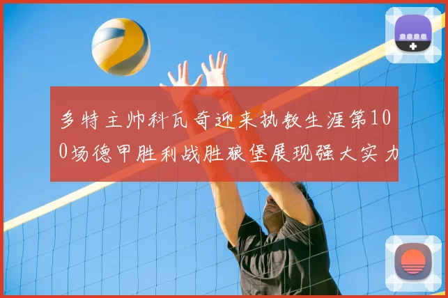 多特主帅科瓦奇迎来执教生涯第100场德甲胜利战胜狼堡展现强大实力