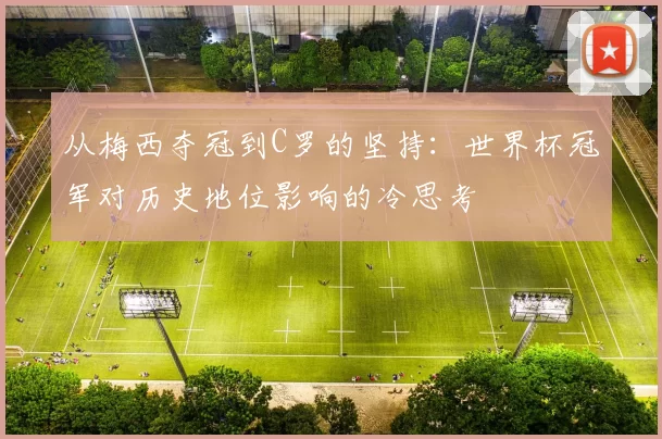 从梅西夺冠到C罗的坚持:世界杯冠军对历史地位影响的冷思考
