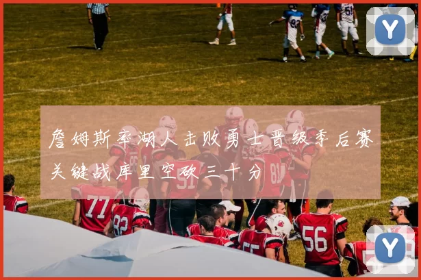 詹姆斯率湖人击败勇士晋级季后赛关键战库里空砍三十分