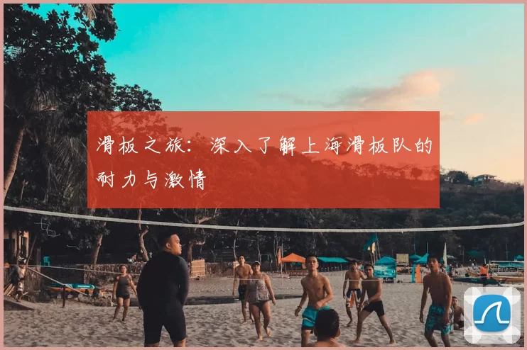 滑板之旅：深入了解上海滑板队的耐力与激情