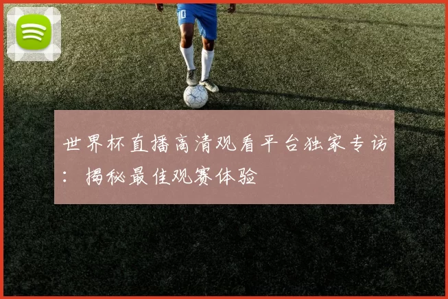 世界杯直播高清观看平台独家专访:揭秘最佳观赛体验