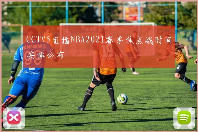 CCTV5直播NBA2021赛季焦点战时间安排公布