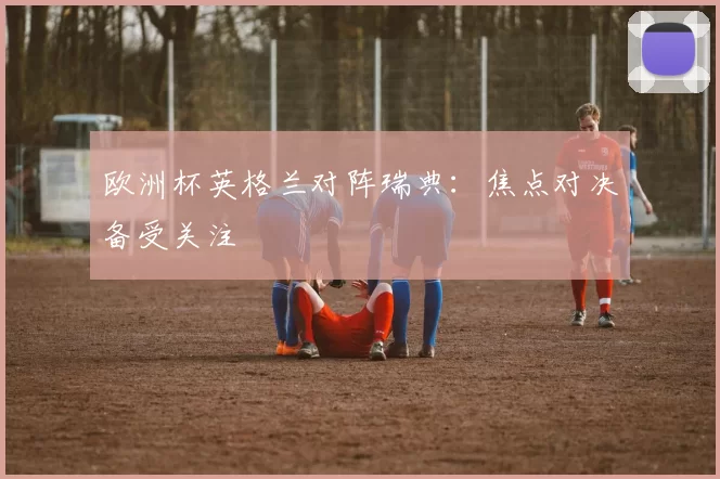 欧洲杯英格兰对阵瑞典:焦点对决备受关注