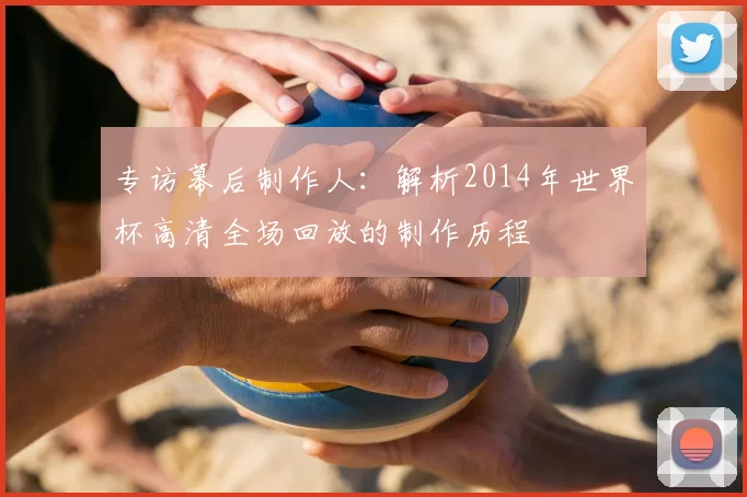 专访幕后制作人:解析2014年世界杯高清全场回放的制作历程