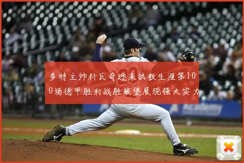 多特主帅科瓦奇迎来执教生涯第100场德甲胜利战胜狼堡展现强大实力