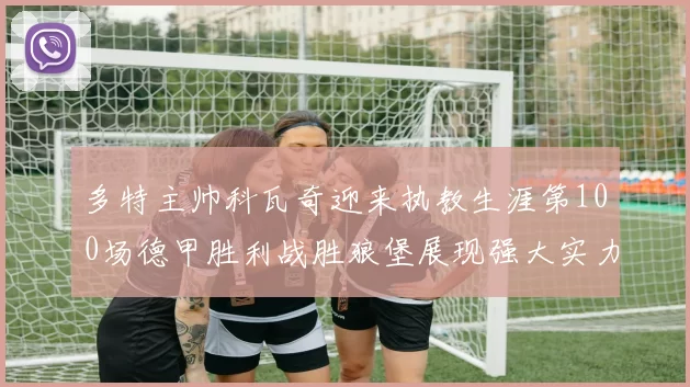 多特主帅科瓦奇迎来执教生涯第100场德甲胜利战胜狼堡展现强大实力