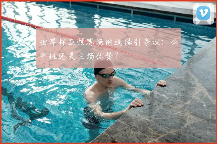 世界杯亚预赛场地选择引争议:公平性还是主场优势?