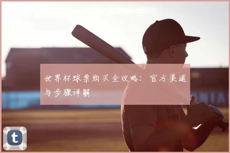 世界杯球票购买全攻略:官方渠道与步骤详解