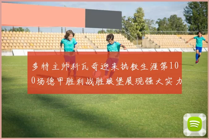 多特主帅科瓦奇迎来执教生涯第100场德甲胜利战胜狼堡展现强大实力