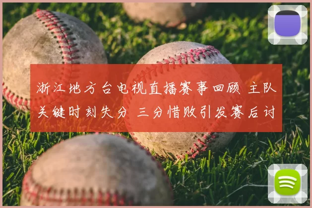 浙江地方台电视直播赛事回顾 主队关键时刻失分 三分惜败引发赛后讨论