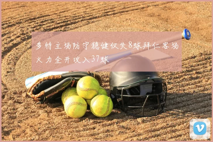 多特主场防守稳健仅失8球拜仁客场火力全开攻入37球