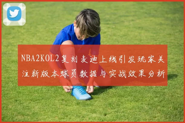 NBA2KOL2复刻麦迪上线引发玩家关注新版本球员数据与实战效果分析