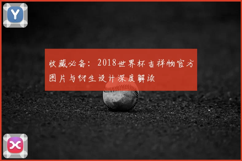 收藏必备：2018世界杯吉祥物官方图片与衍生设计深度解读
