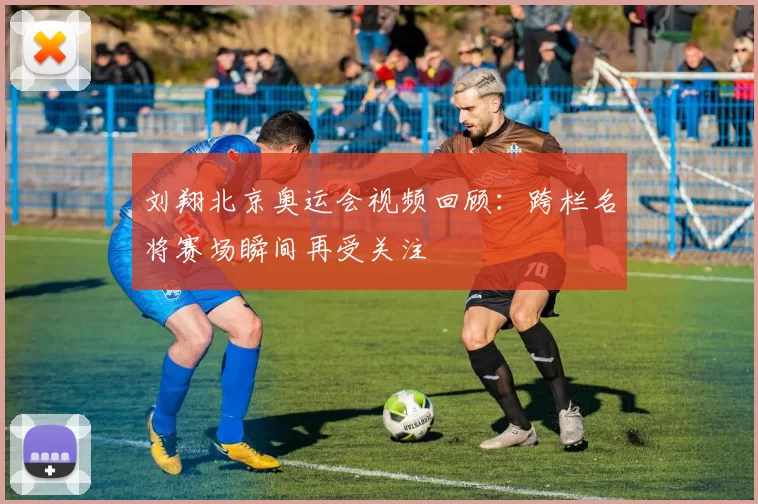 刘翔北京奥运会视频回顾：跨栏名将赛场瞬间再受关注